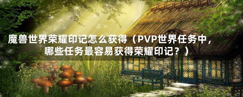 魔兽世界荣耀印记怎么获得（PVP世界任务中，哪些任务最容易获得荣耀印记？）