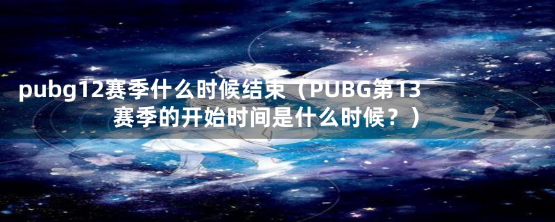 pubg12赛季什么时候结束（PUBG第13赛季的开始时间是什么时候？）