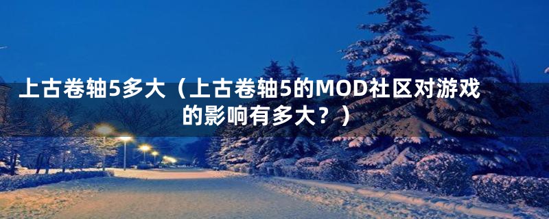 上古卷轴5多大（上古卷轴5的MOD社区对游戏的影响有多大？）