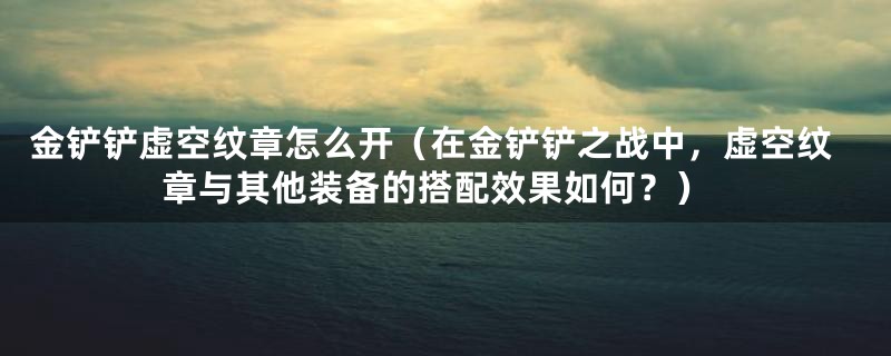 金铲铲虚空纹章怎么开（在金铲铲之战中，虚空纹章与其他装备的搭配效果如何？）