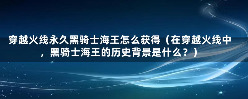 穿越火线永久黑骑士海王怎么获得（在穿越火线中，黑骑士海王的历史背景是什么？）