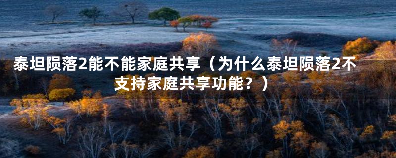 泰坦陨落2能不能家庭共享（为什么泰坦陨落2不支持家庭共享功能？）