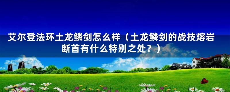 艾尔登法环土龙鳞剑怎么样（土龙鳞剑的战技熔岩断首有什么特别之处？）