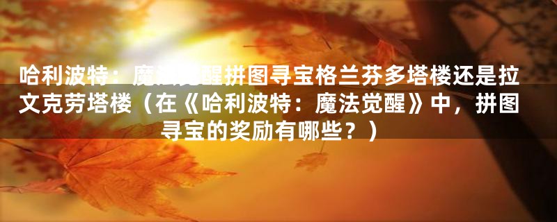 哈利波特：魔法觉醒拼图寻宝格兰芬多塔楼还是拉文克劳塔楼（在《哈利波特：魔法觉醒》中，拼图寻宝的奖励有哪些？）