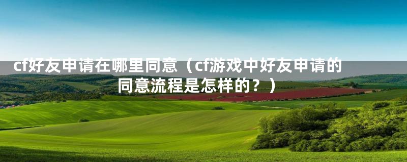 cf好友申请在哪里同意（cf游戏中好友申请的同意流程是怎样的？）