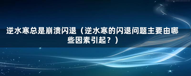 逆水寒总是崩溃闪退（逆水寒的闪退问题主要由哪些因素引起？）