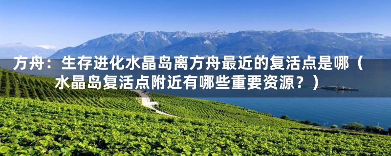 方舟：生存进化水晶岛离方舟最近的复活点是哪（水晶岛复活点附近有哪些重要资源？）