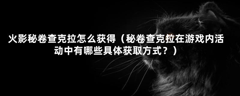 火影秘卷查克拉怎么获得（秘卷查克拉在游戏内活动中有哪些具体获取方式？）