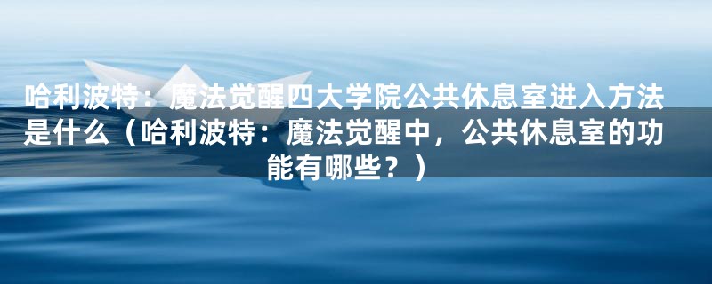 哈利波特：魔法觉醒四大学院公共休息室进入方法是什么（哈利波特：魔法觉醒中，公共休息室的功能有哪些？）