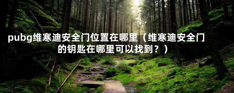 pubg维寒迪安全门位置在哪里（维寒迪安全门的钥匙在哪里可以找到？）