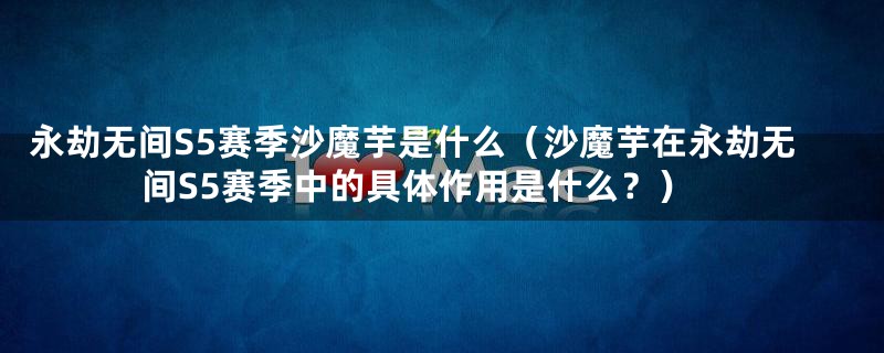 永劫无间S5赛季沙魔芋是什么（沙魔芋在永劫无间S5赛季中的具体作用是什么？）