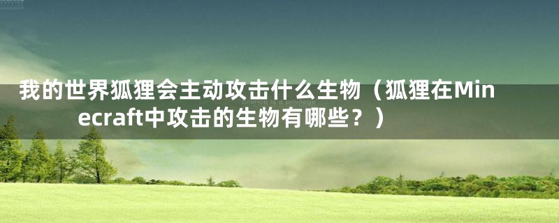 我的世界狐狸会主动攻击什么生物（狐狸在Minecraft中攻击的生物有哪些？）