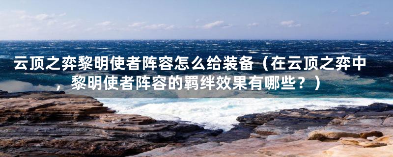 云顶之弈黎明使者阵容怎么给装备（在云顶之弈中，黎明使者阵容的羁绊效果有哪些？）