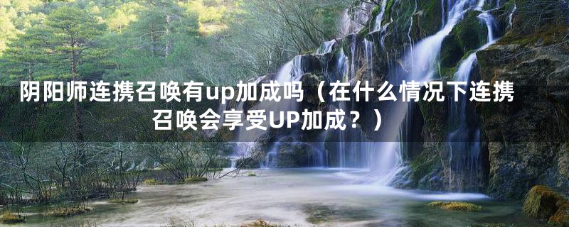 阴阳师连携召唤有up加成吗（在什么情况下连携召唤会享受UP加成？）