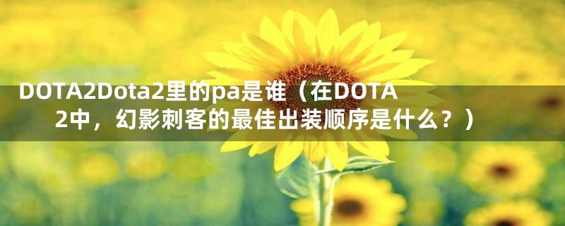 DOTA2Dota2里的pa是谁（在DOTA2中，幻影刺客的最佳出装顺序是什么？）