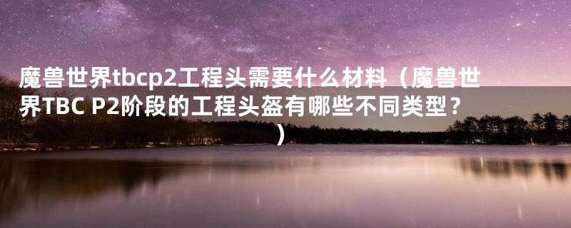 魔兽世界tbcp2工程头需要什么材料（魔兽世界TBC P2阶段的工程头盔有哪些不同类型？）