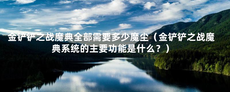 金铲铲之战魔典全部需要多少魔尘（金铲铲之战魔典系统的主要功能是什么？）