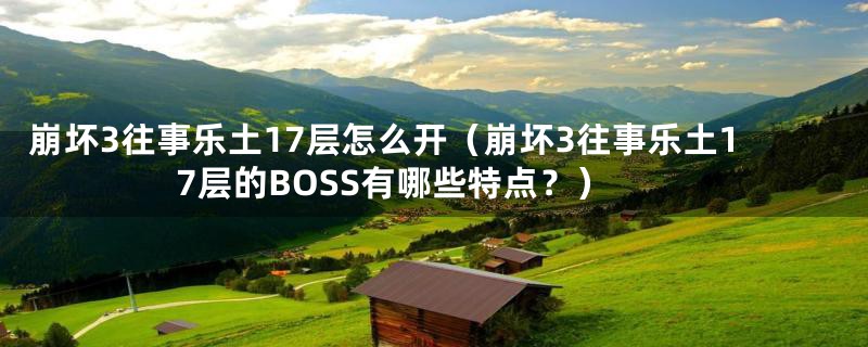 崩坏3往事乐土17层怎么开（崩坏3往事乐土17层的BOSS有哪些特点？）