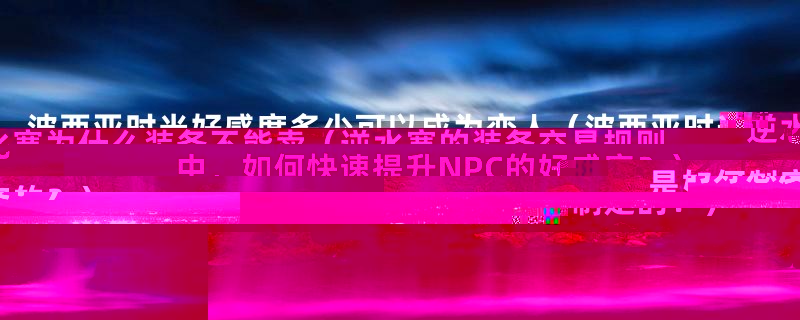 波西亚时光好感度多少可以成为恋人（波西亚时光中，如何快速提升NPC的好感度？）