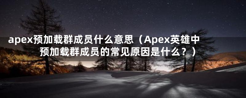 apex预加载群成员什么意思（Apex英雄中预加载群成员的常见原因是什么？）