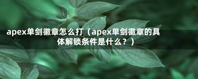 apex单剑徽章怎么打（apex单剑徽章的具体解锁条件是什么？）