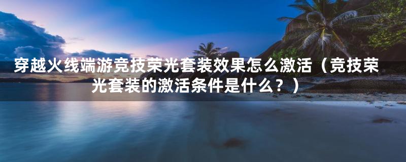 穿越火线端游竞技荣光套装效果怎么激活（竞技荣光套装的激活条件是什么？）