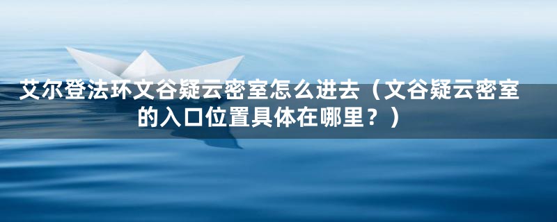 艾尔登法环文谷疑云密室怎么进去（文谷疑云密室的入口位置具体在哪里？）