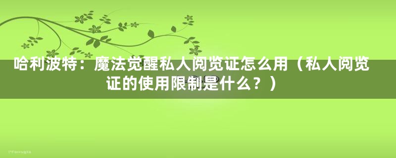 哈利波特：魔法觉醒私人阅览证怎么用（私人阅览证的使用限制是什么？）