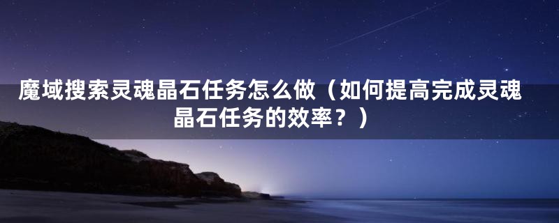 魔域搜索灵魂晶石任务怎么做（如何提高完成灵魂晶石任务的效率？）