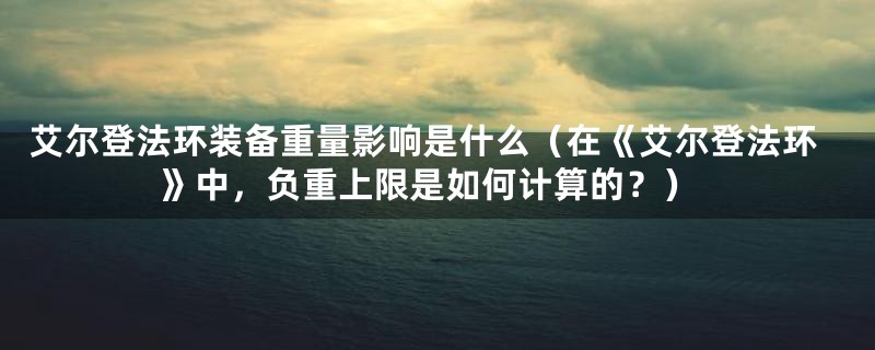 艾尔登法环装备重量影响是什么（在《艾尔登法环》中，负重上限是如何计算的？）