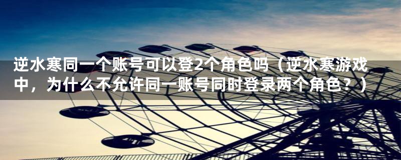 逆水寒同一个账号可以登2个角色吗（逆水寒游戏中，为什么不允许同一账号同时登录两个角色？）