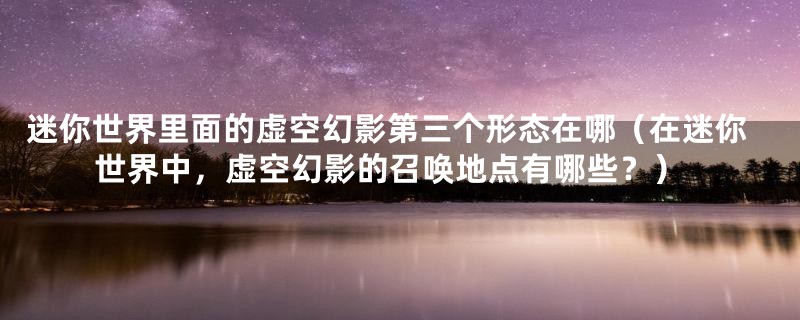 迷你世界里面的虚空幻影第三个形态在哪（在迷你世界中，虚空幻影的召唤地点有哪些？）