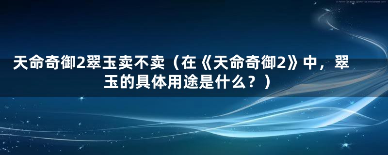 天命奇御2翠玉卖不卖（在《天命奇御2》中，翠玉的具体用途是什么？）