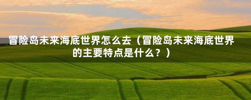 冒险岛未来海底世界怎么去（冒险岛未来海底世界的主要特点是什么？）