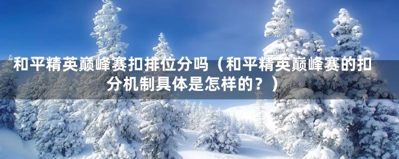 和平精英巅峰赛扣排位分吗（和平精英巅峰赛的扣分机制具体是怎样的？）