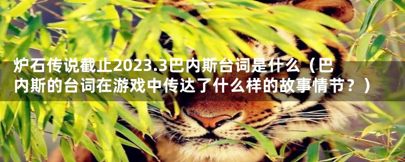 炉石传说截止2023.3巴内斯台词是什么（巴内斯的台词在游戏中传达了什么样的故事情节？）