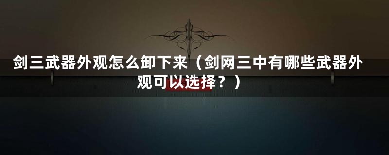 剑三武器外观怎么卸下来（剑网三中有哪些武器外观可以选择？）