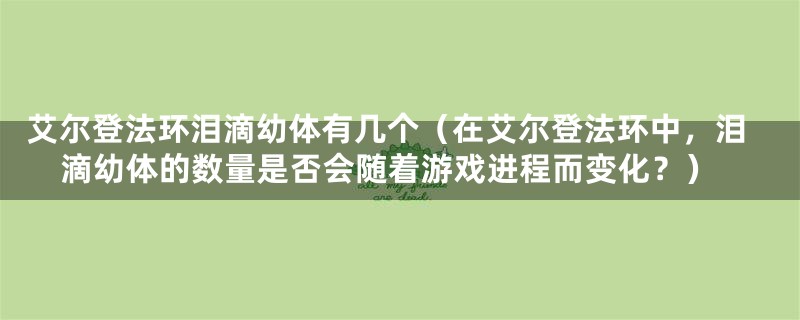 艾尔登法环泪滴幼体有几个（在艾尔登法环中，泪滴幼体的数量是否会随着游戏进程而变化？）