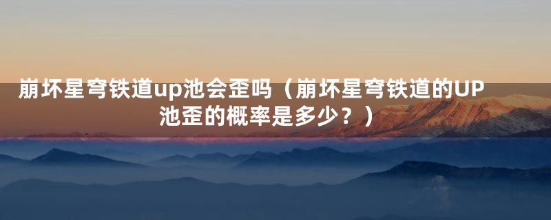 崩坏星穹铁道up池会歪吗（崩坏星穹铁道的UP池歪的概率是多少？）