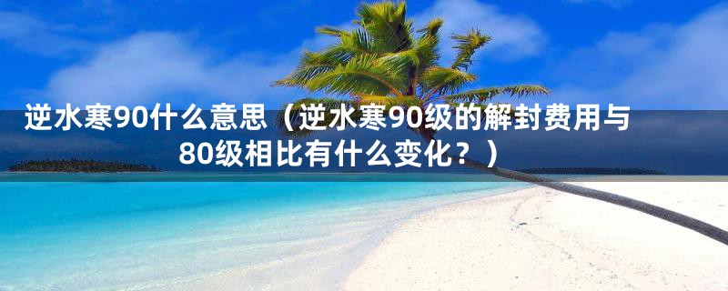 逆水寒90什么意思（逆水寒90级的解封费用与80级相比有什么变化？）