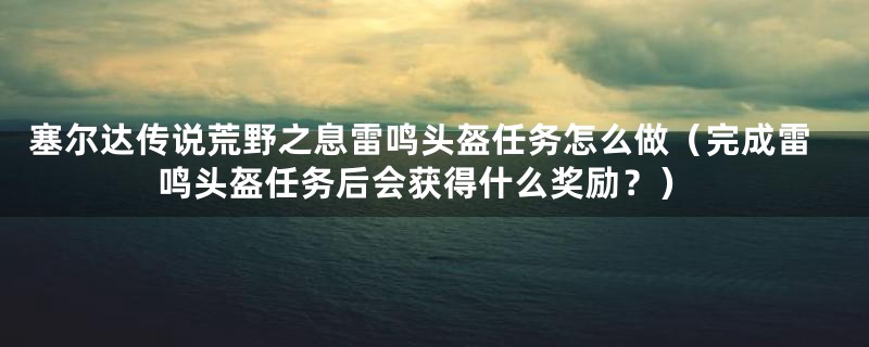 塞尔达传说荒野之息雷鸣头盔任务怎么做（完成雷鸣头盔任务后会获得什么奖励？）