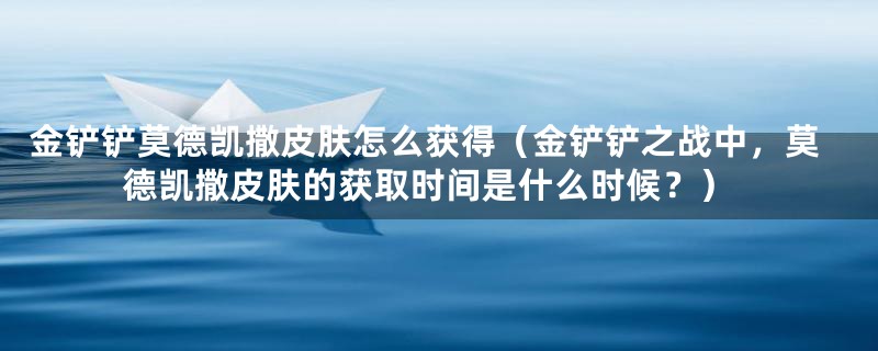 金铲铲莫德凯撒皮肤怎么获得（金铲铲之战中，莫德凯撒皮肤的获取时间是什么时候？）