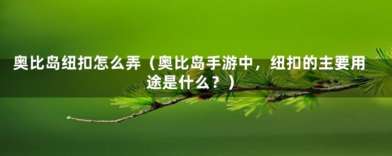 奥比岛纽扣怎么弄（奥比岛手游中，纽扣的主要用途是什么？）