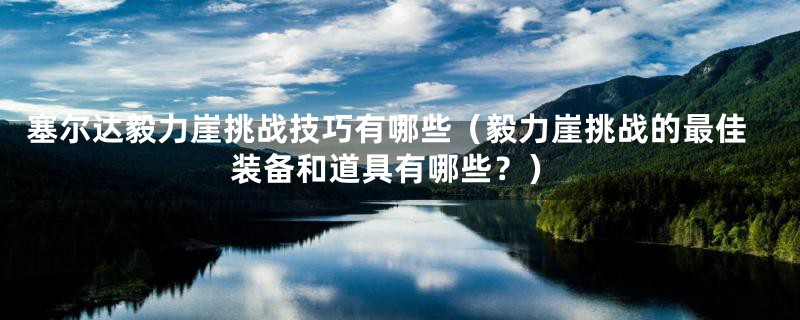 塞尔达毅力崖挑战技巧有哪些（毅力崖挑战的最佳装备和道具有哪些？）