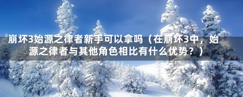 崩坏3始源之律者新手可以拿吗（在崩坏3中，始源之律者与其他角色相比有什么优势？）