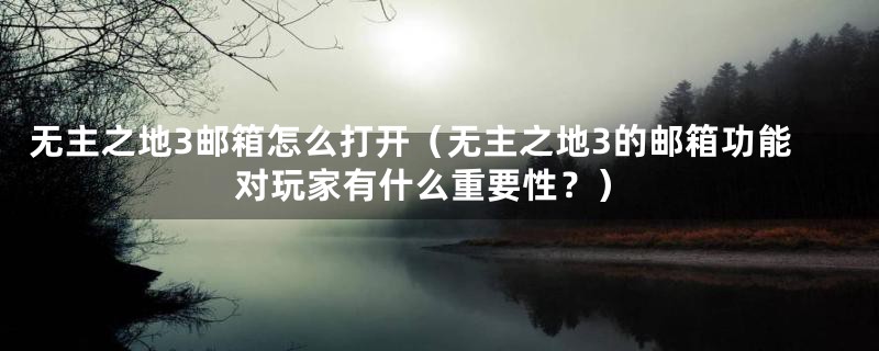 无主之地3邮箱怎么打开（无主之地3的邮箱功能对玩家有什么重要性？）