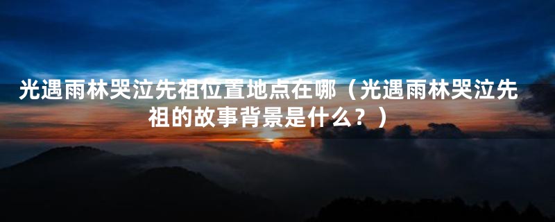 光遇雨林哭泣先祖位置地点在哪（光遇雨林哭泣先祖的故事背景是什么？）