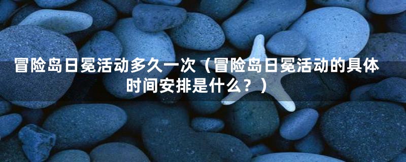 冒险岛日冕活动多久一次（冒险岛日冕活动的具体时间安排是什么？）