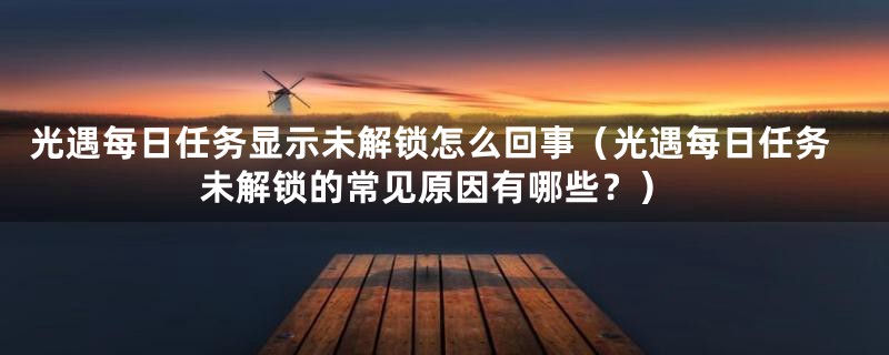 光遇每日任务显示未解锁怎么回事（光遇每日任务未解锁的常见原因有哪些？）