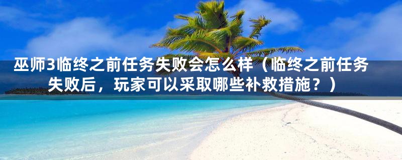 巫师3临终之前任务失败会怎么样（临终之前任务失败后，玩家可以采取哪些补救措施？）